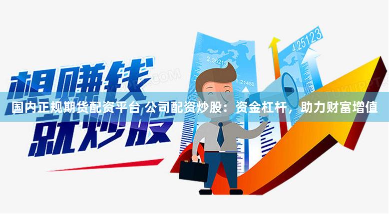 国内正规期货配资平台 公司配资炒股：资金杠杆，助力财富增值