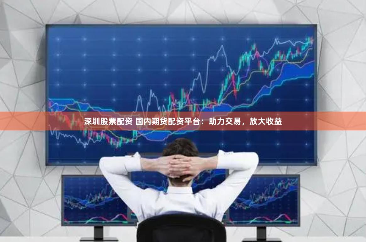深圳股票配资 国内期货配资平台：助力交易，放大收益