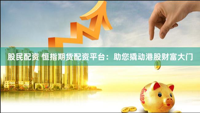 股民配资 恒指期货配资平台：助您撬动港股财富大门