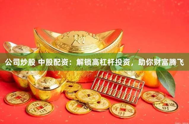 公司炒股 中股配资：解锁高杠杆投资，助你财富腾飞