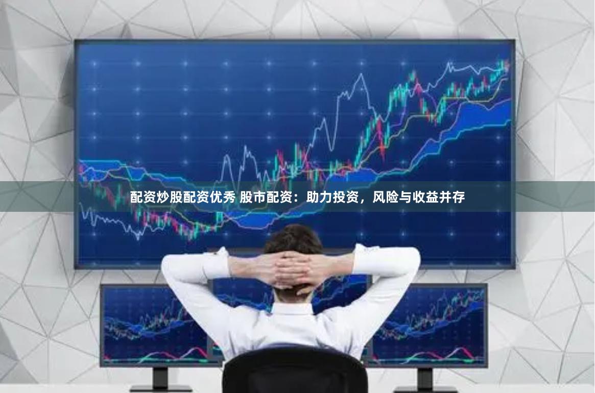 配资炒股配资优秀 股市配资：助力投资，风险与收益并存