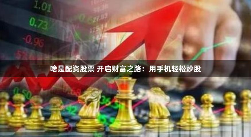 啥是配资股票 开启财富之路：用手机轻松炒股