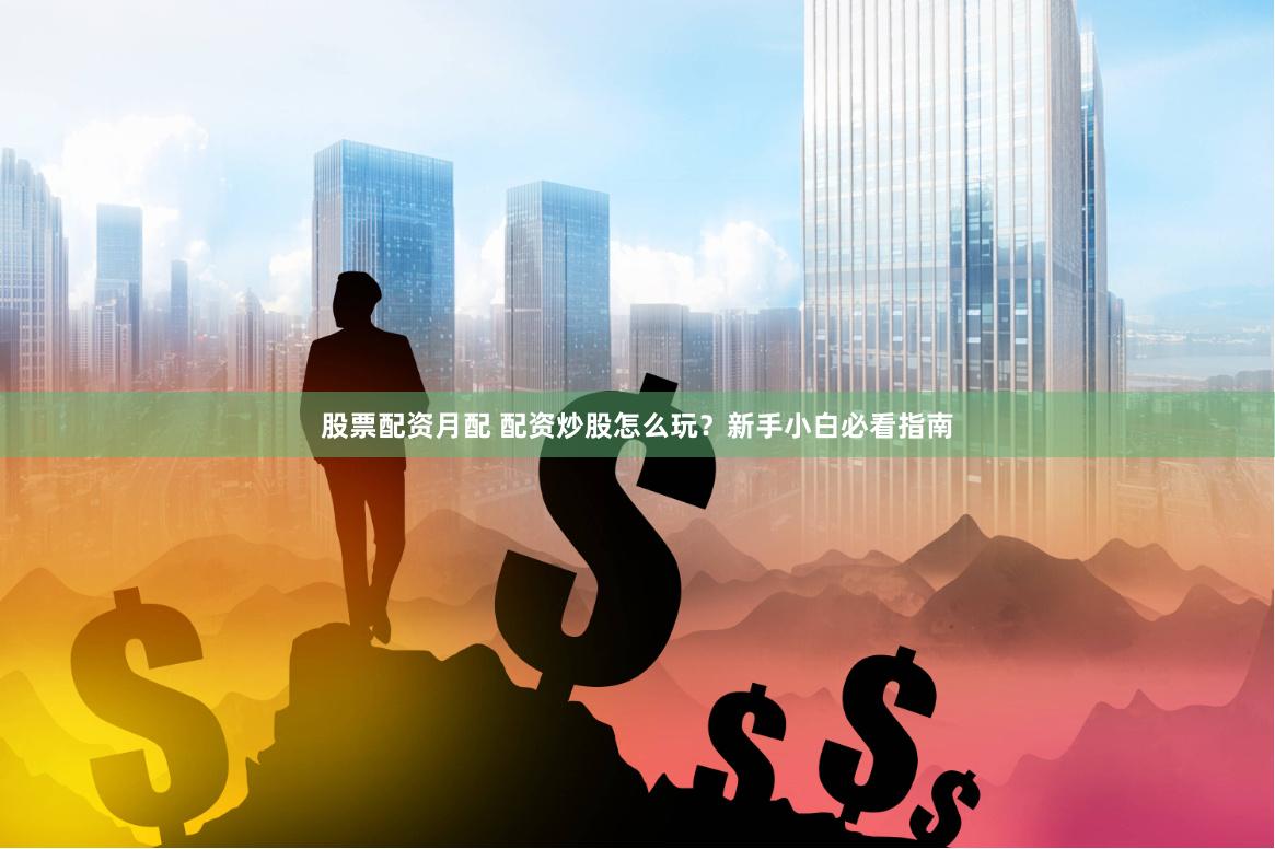 股票配资月配 配资炒股怎么玩？新手小白必看指南