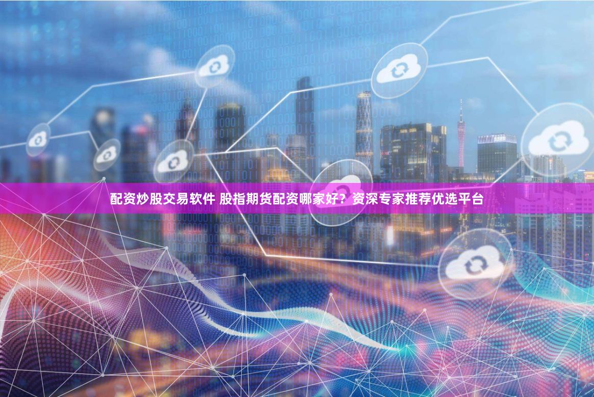 配资炒股交易软件 股指期货配资哪家好？资深专家推荐优选平台