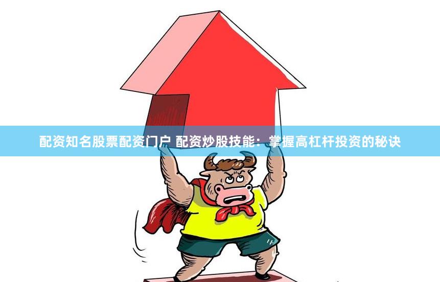 配资知名股票配资门户 配资炒股技能：掌握高杠杆投资的秘诀