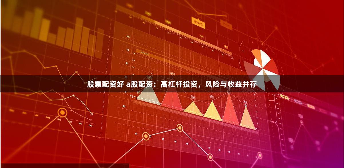 股票配资好 a股配资：高杠杆投资，风险与收益并存