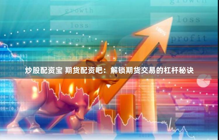 炒股配资宝 期货配资吧：解锁期货交易的杠杆秘诀
