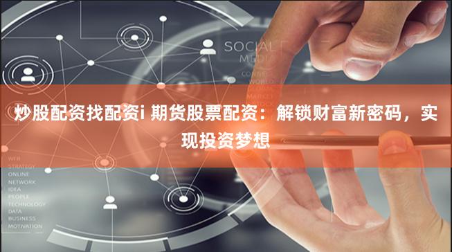 炒股配资找配资i 期货股票配资：解锁财富新密码，实现投资梦想