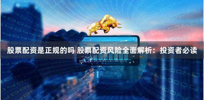 股票配资是正规的吗 股票配资风险全面解析：投资者必读