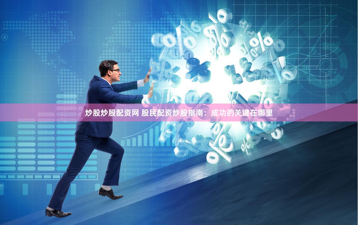 炒股炒股配资网 股民配资炒股指南：成功的关键在哪里