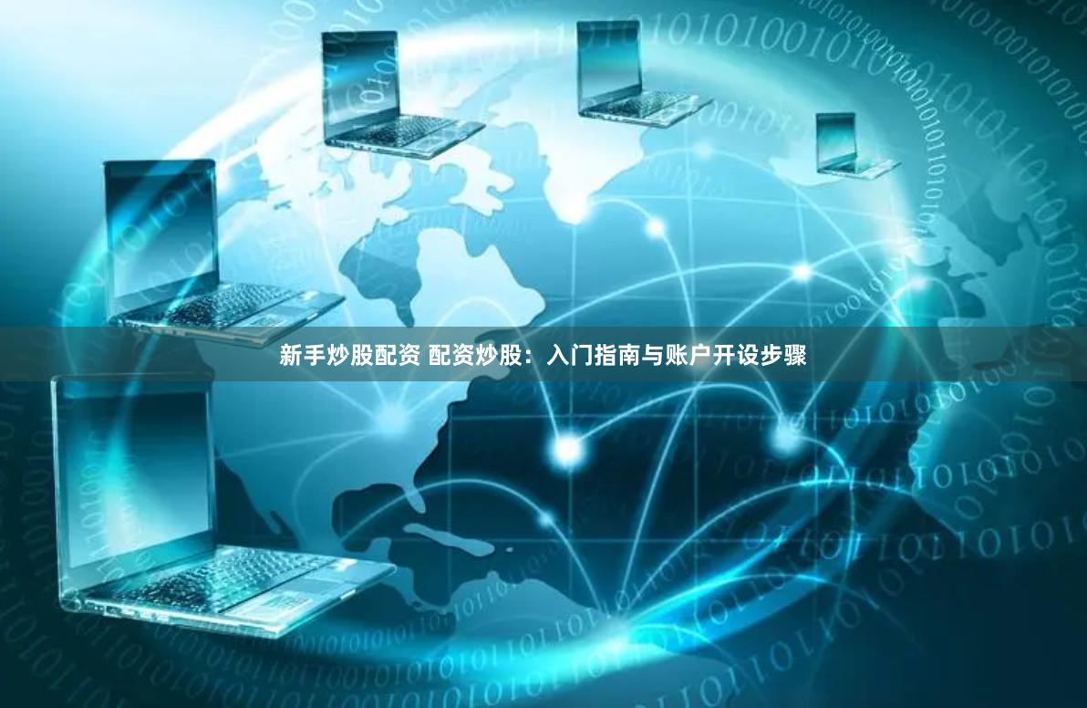 新手炒股配资 配资炒股：入门指南与账户开设步骤