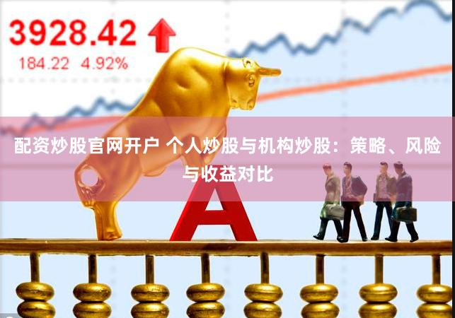 配资炒股官网开户 个人炒股与机构炒股：策略、风险与收益对比