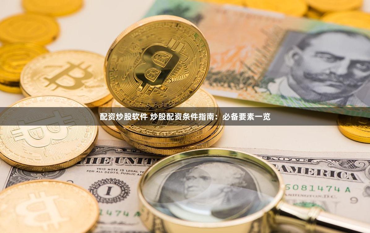 配资炒股软件 炒股配资条件指南：必备要素一览