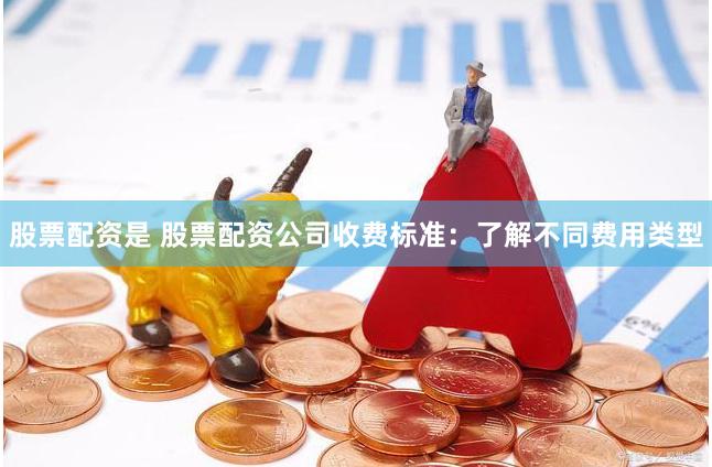 股票配资是 股票配资公司收费标准：了解不同费用类型