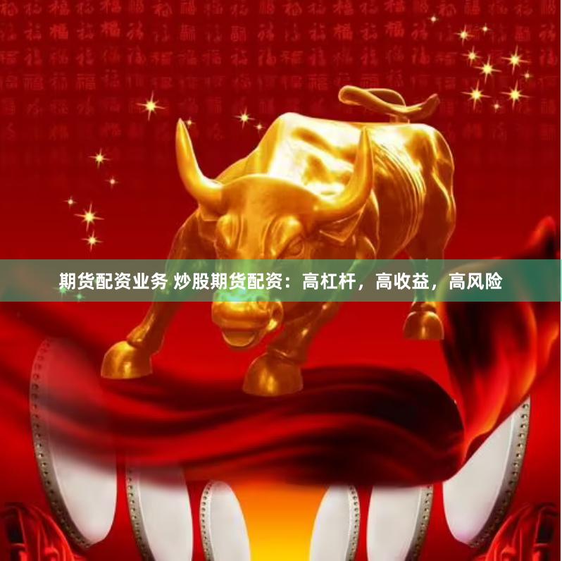 期货配资业务 炒股期货配资：高杠杆，高收益，高风险
