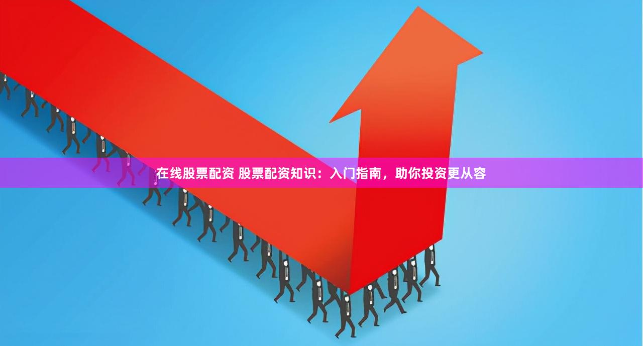 在线股票配资 股票配资知识：入门指南，助你投资更从容