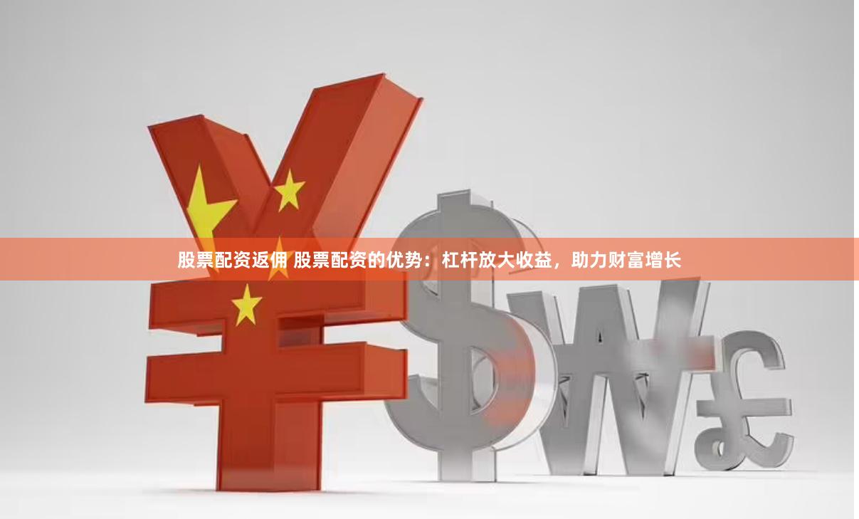 股票配资返佣 股票配资的优势：杠杆放大收益，助力财富增长