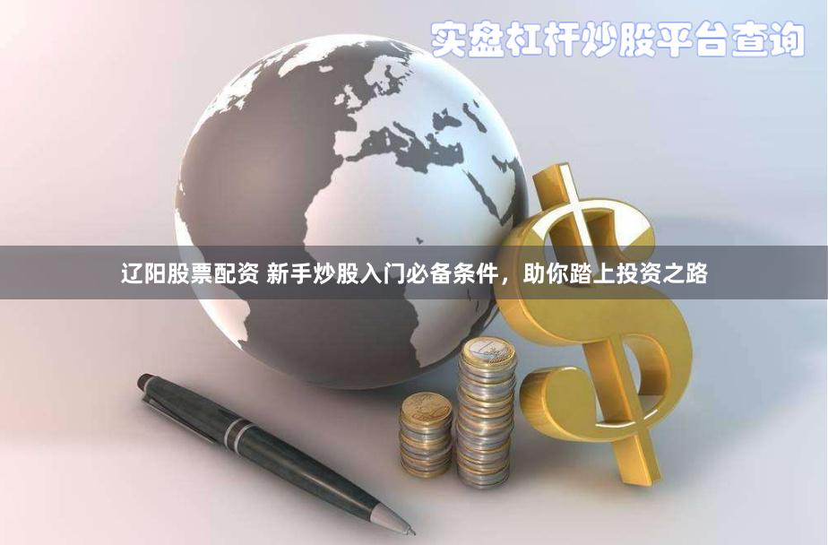 辽阳股票配资 新手炒股入门必备条件，助你踏上投资之路