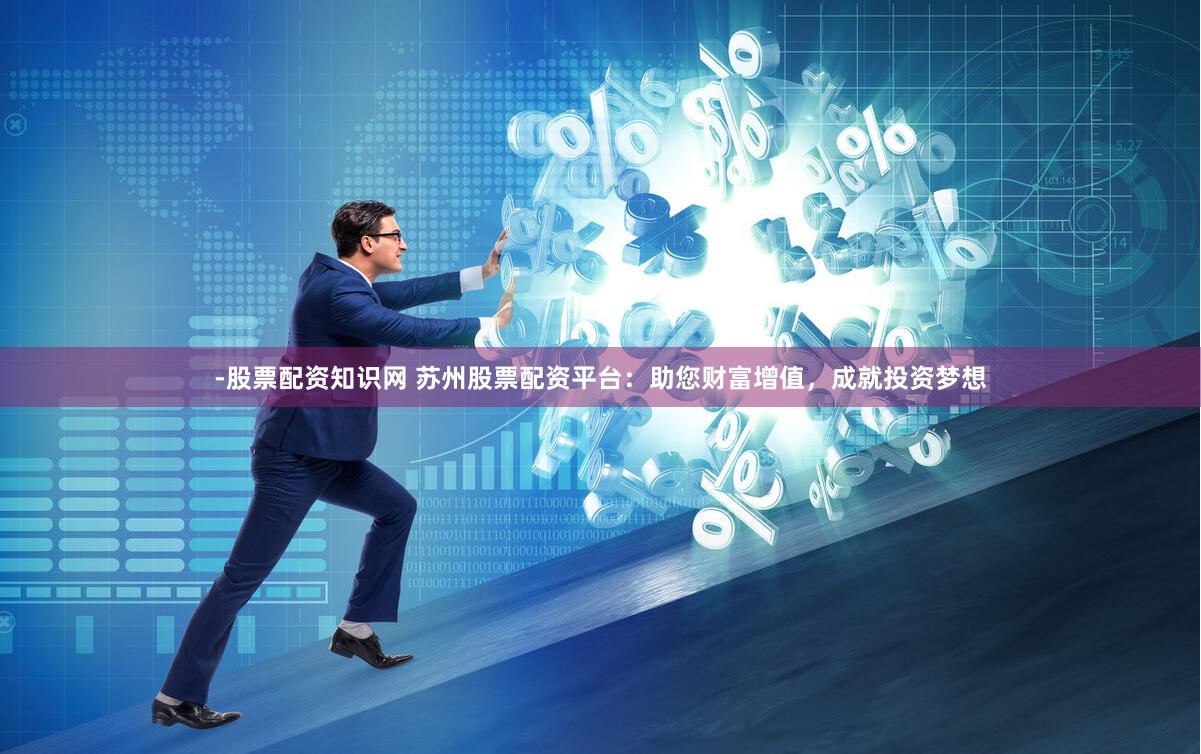 -股票配资知识网 苏州股票配资平台：助您财富增值，成就投资梦想