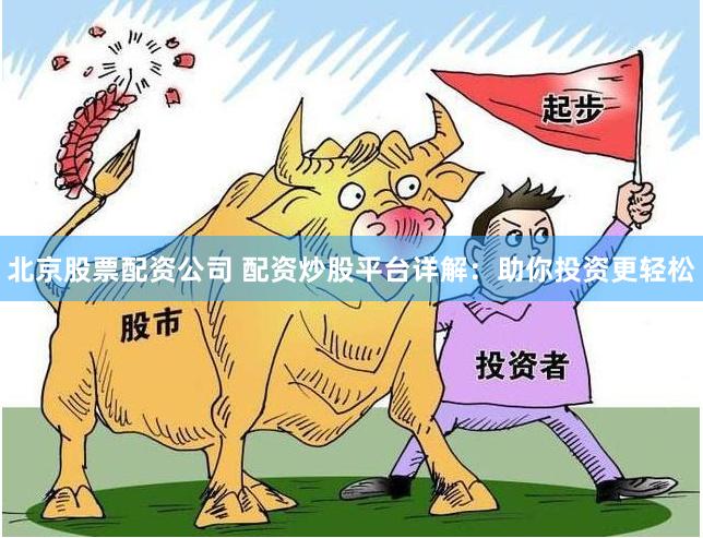 北京股票配资公司 配资炒股平台详解：助你投资更轻松