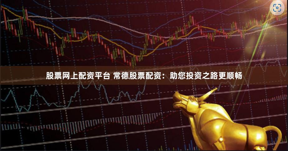 股票网上配资平台 常德股票配资：助您投资之路更顺畅