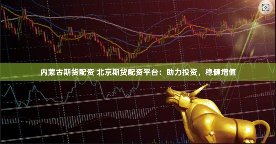 内蒙古期货配资 北京期货配资平台：助力投资，稳健增值