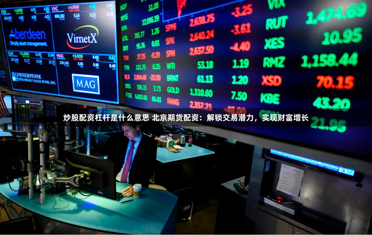 炒股配资杠杆是什么意思 北京期货配资：解锁交易潜力，实现财富增长