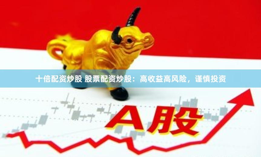 十倍配资炒股 股票配资炒股：高收益高风险，谨慎投资