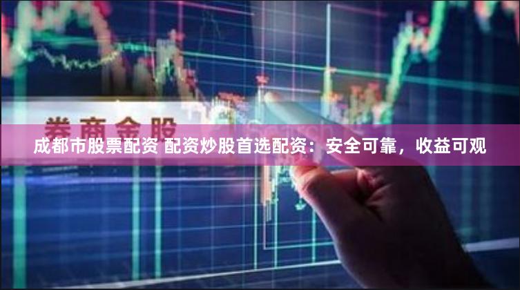 成都市股票配资 配资炒股首选配资：安全可靠，收益可观
