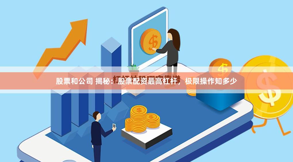 股票和公司 揭秘：股票配资最高杠杆，极限操作知多少