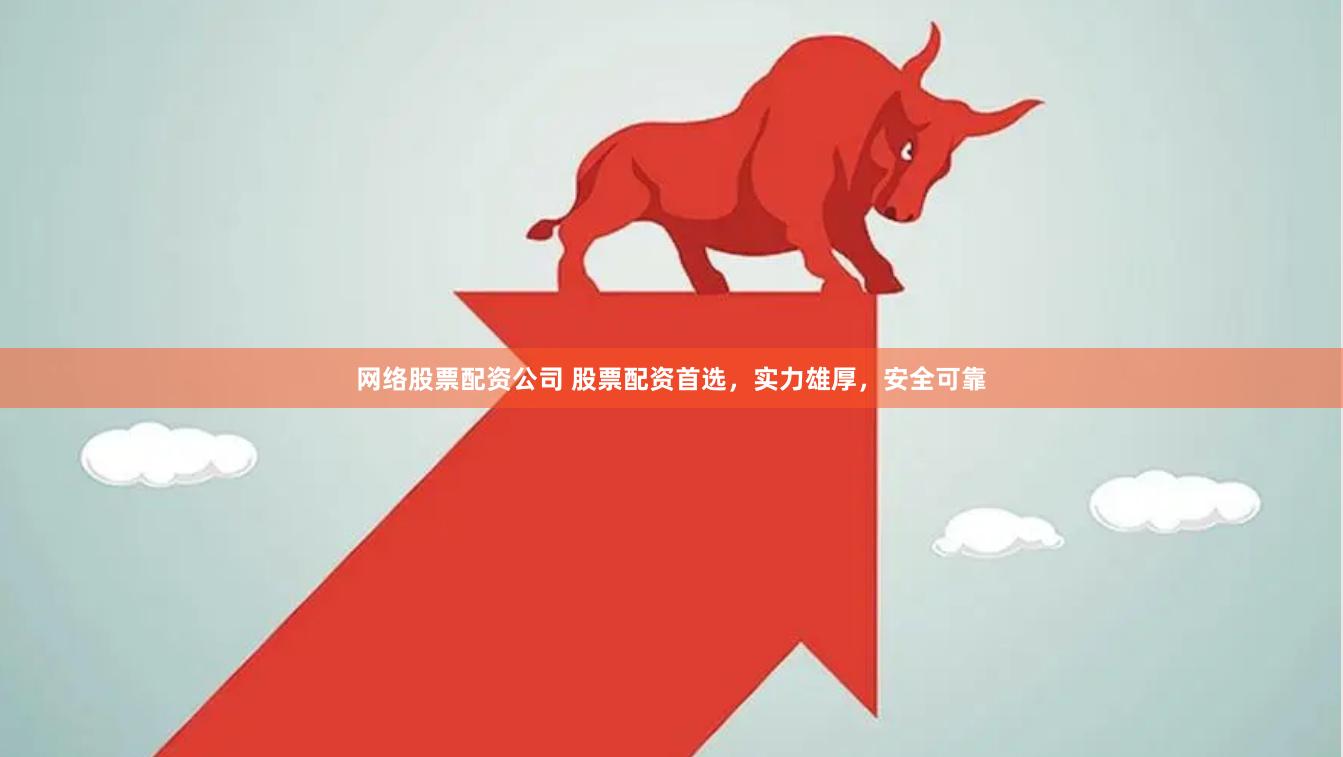 网络股票配资公司 股票配资首选，实力雄厚，安全可靠