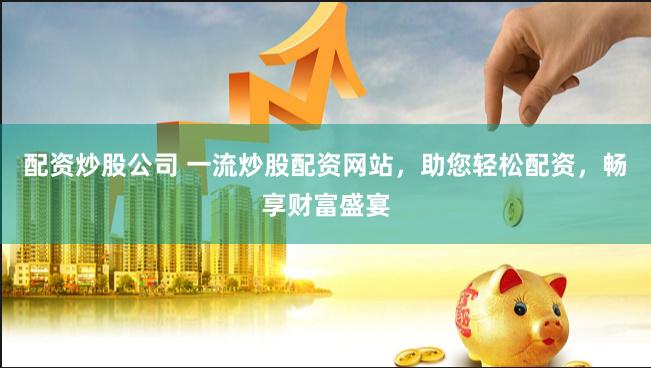 配资炒股公司 一流炒股配资网站，助您轻松配资，畅享财富盛宴