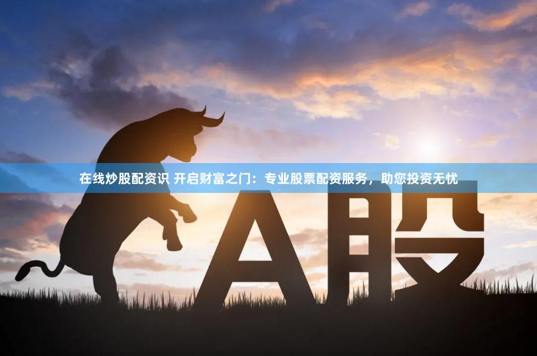 在线炒股配资识 开启财富之门：专业股票配资服务，助您投资无忧