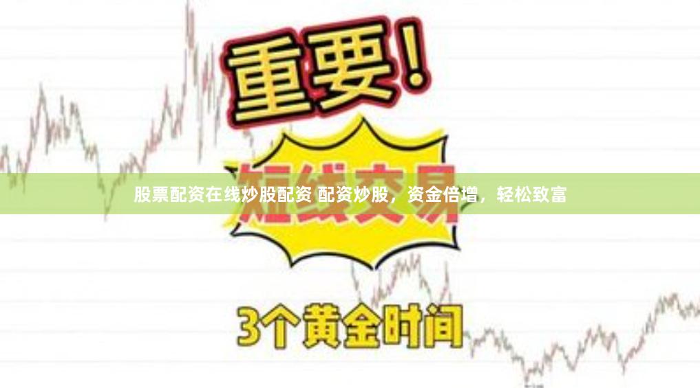 股票配资在线炒股配资 配资炒股，资金倍增，轻松致富