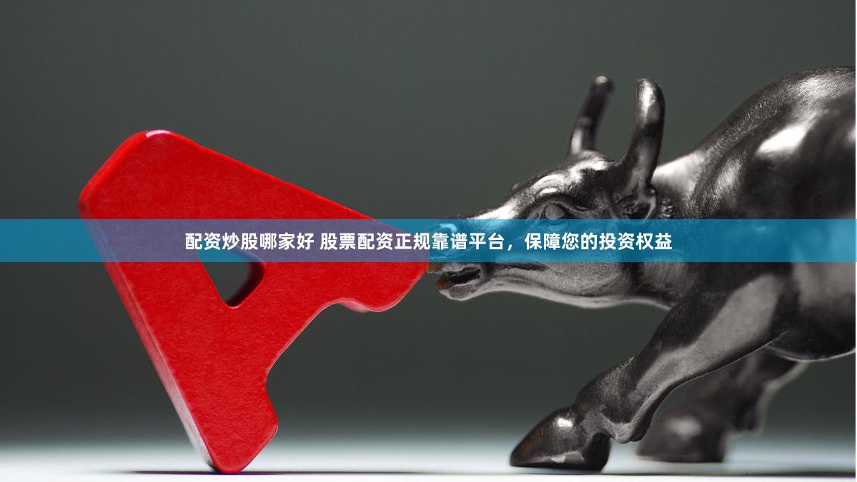 配资炒股哪家好 股票配资正规靠谱平台，保障您的投资权益