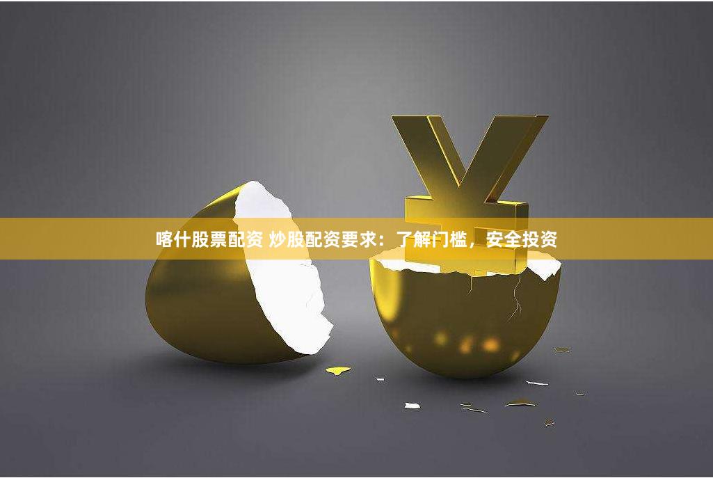 喀什股票配资 炒股配资要求：了解门槛，安全投资