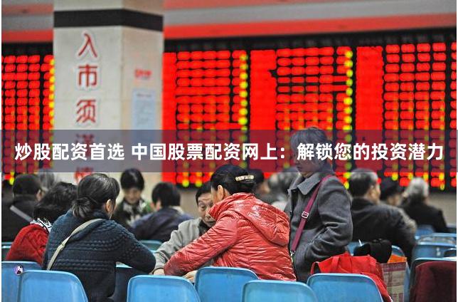 炒股配资首选 中国股票配资网上：解锁您的投资潜力