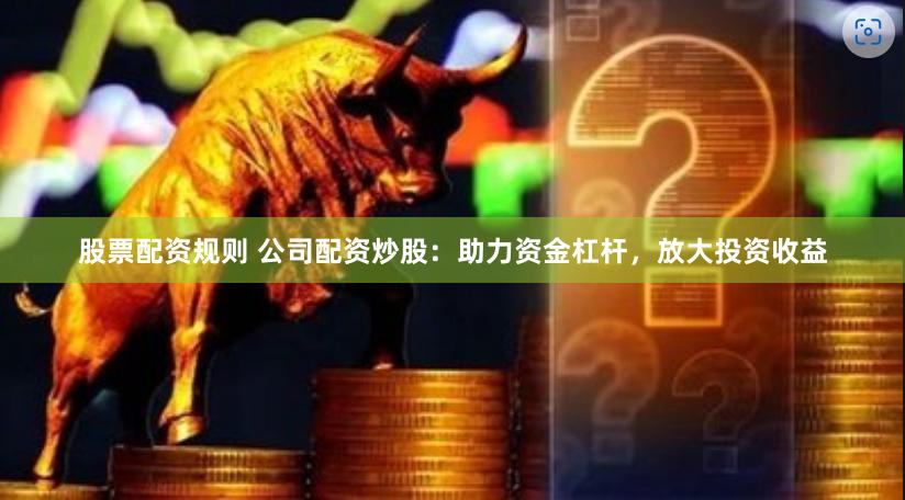 股票配资规则 公司配资炒股：助力资金杠杆，放大投资收益