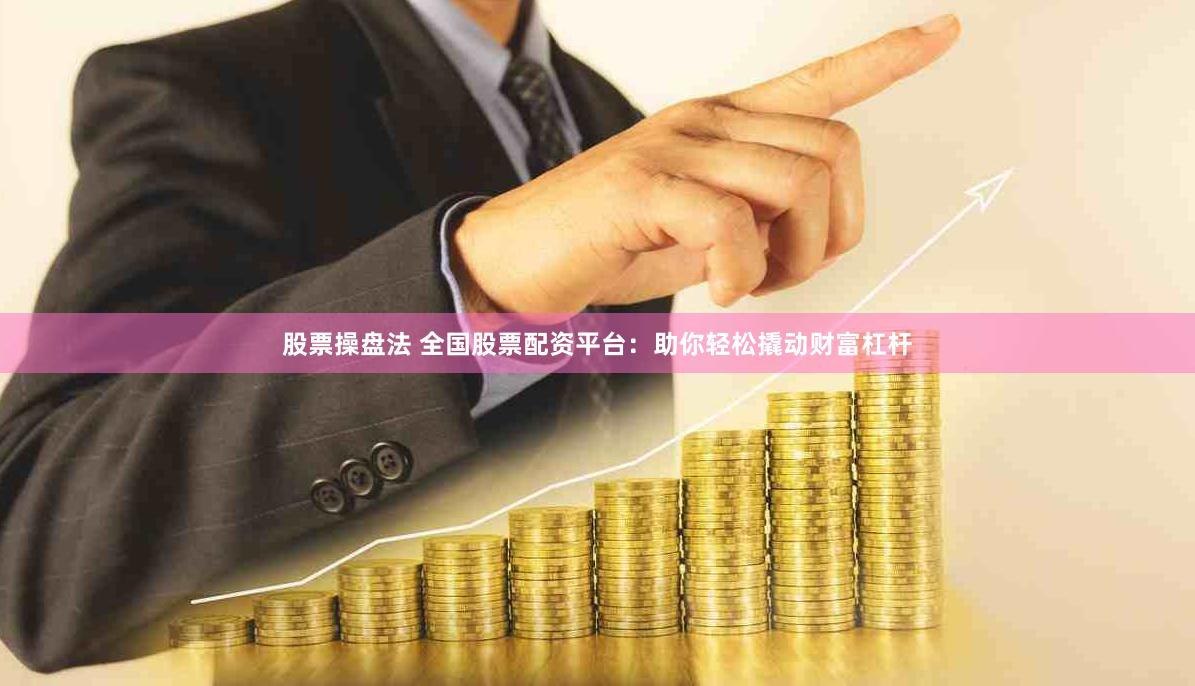 股票操盘法 全国股票配资平台：助你轻松撬动财富杠杆