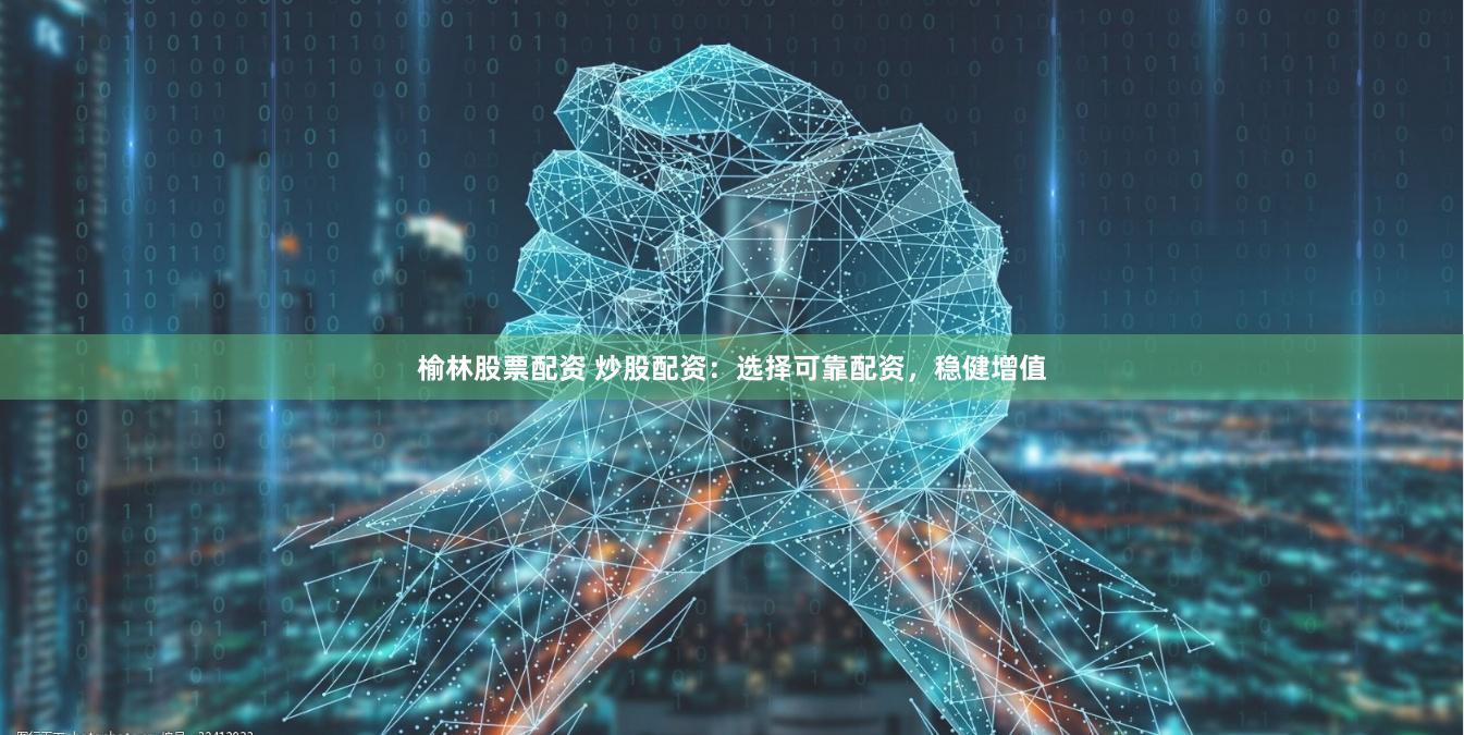 榆林股票配资 炒股配资：选择可靠配资，稳健增值
