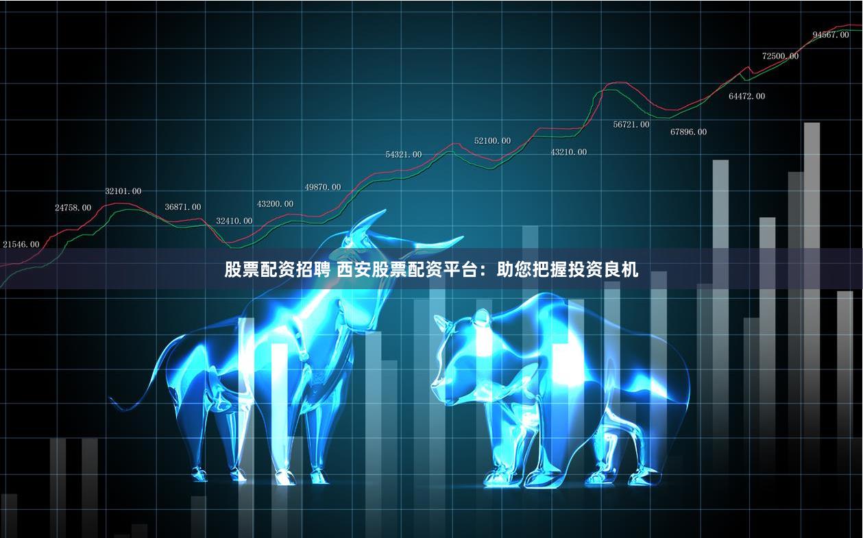 股票配资招聘 西安股票配资平台：助您把握投资良机