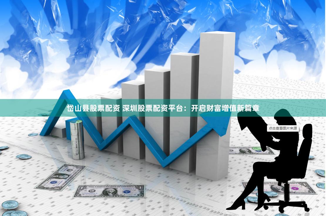 岱山县股票配资 深圳股票配资平台：开启财富增值新篇章
