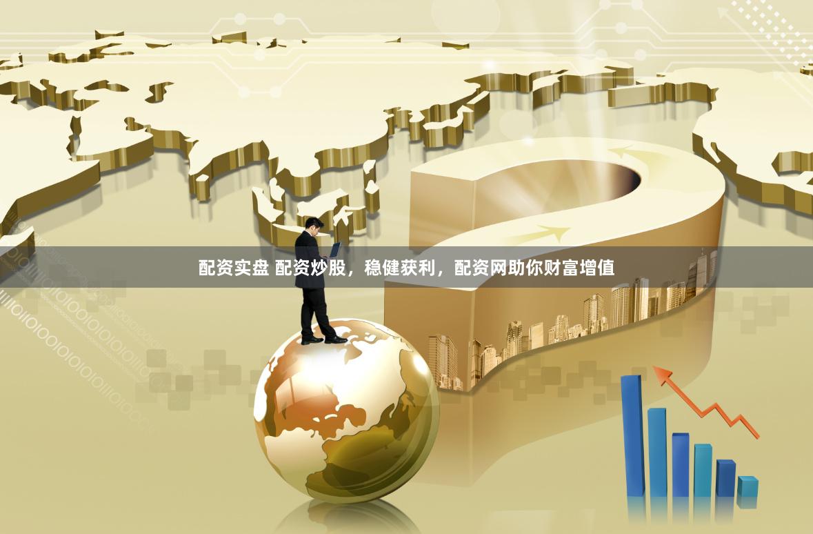 配资实盘 配资炒股，稳健获利，配资网助你财富增值