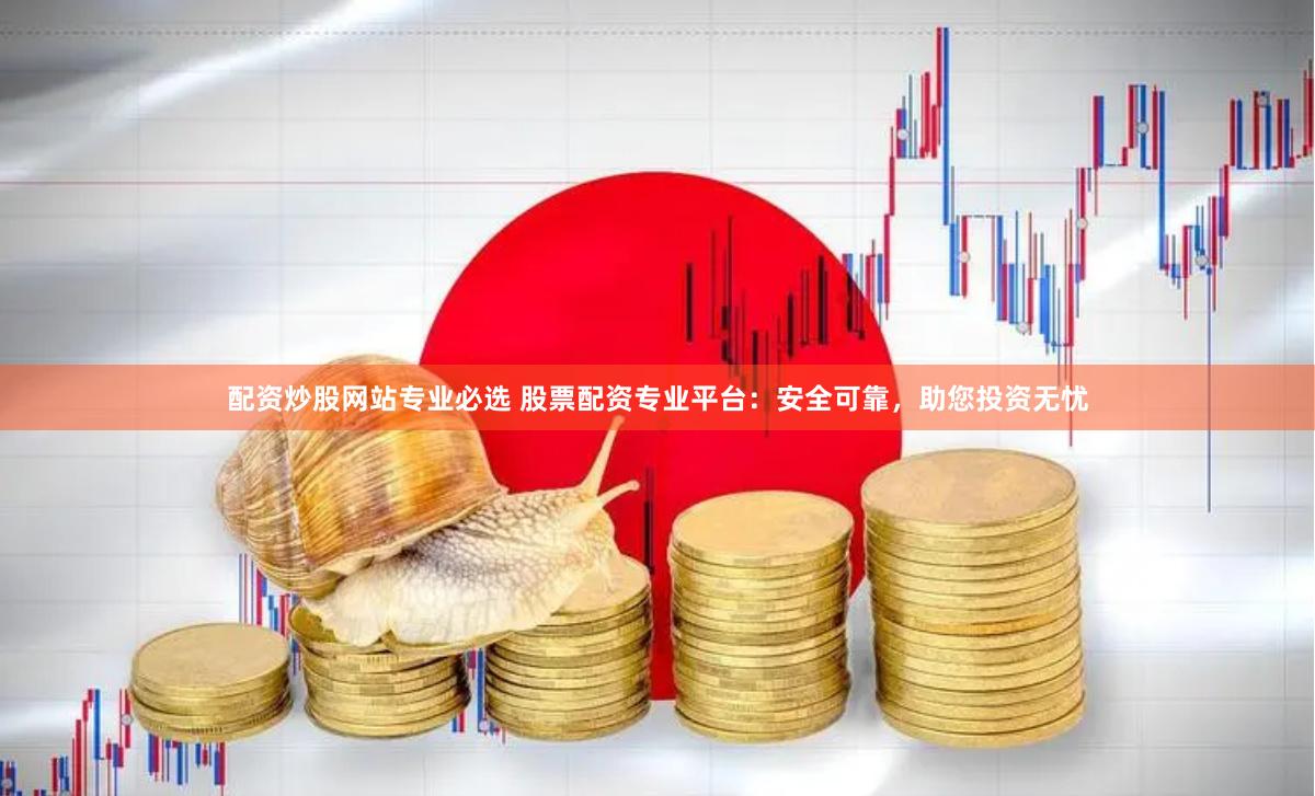 配资炒股网站专业必选 股票配资专业平台：安全可靠，助您投资无忧