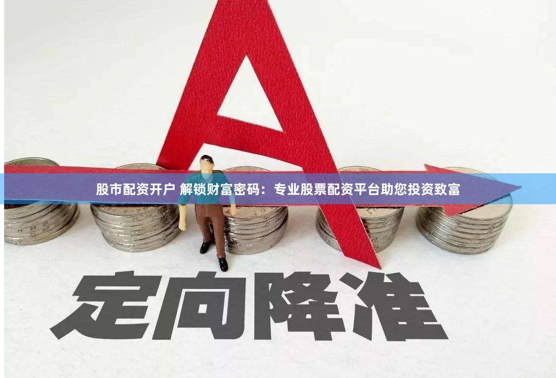 股市配资开户 解锁财富密码：专业股票配资平台助您投资致富