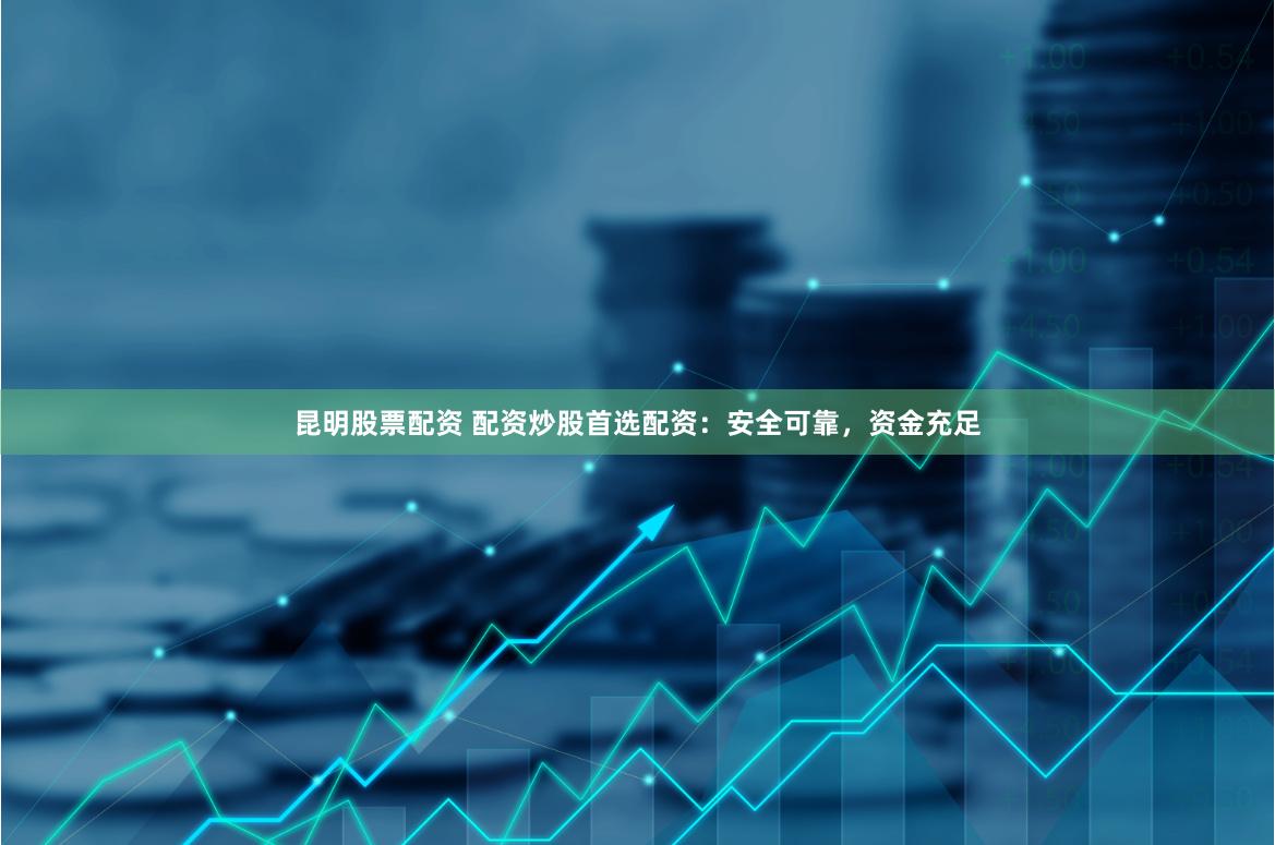 昆明股票配资 配资炒股首选配资：安全可靠，资金充足