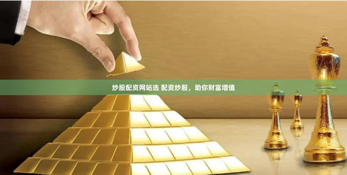 炒股配资网站选 配资炒股，助你财富增值