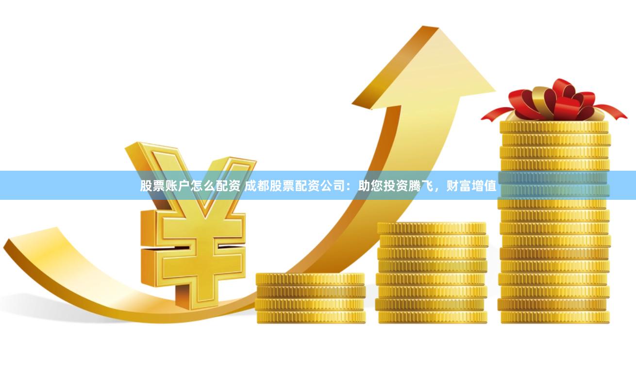 股票账户怎么配资 成都股票配资公司：助您投资腾飞，财富增值