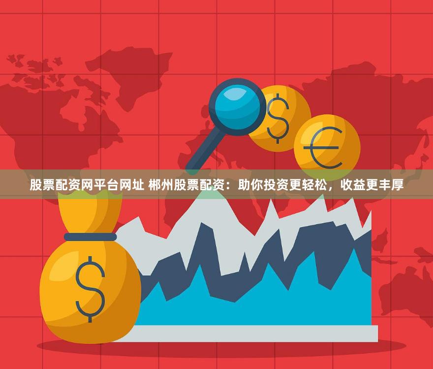 股票配资网平台网址 郴州股票配资：助你投资更轻松，收益更丰厚