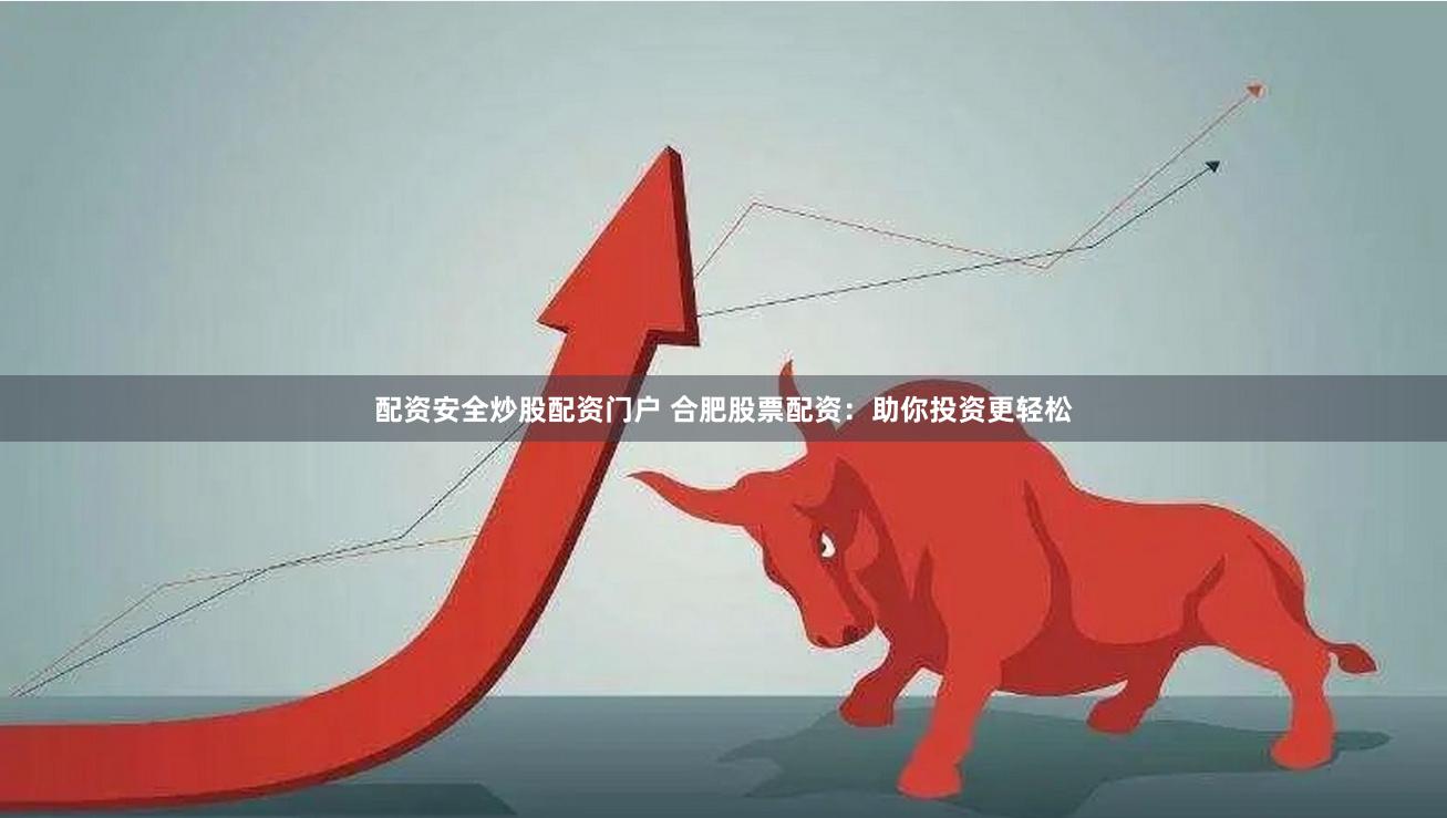 配资安全炒股配资门户 合肥股票配资：助你投资更轻松